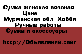 Сумка женская вязаная › Цена ­ 5 000 - Мурманская обл. Хобби. Ручные работы » Сумки и аксессуары   